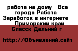 работа на дому - Все города Работа » Заработок в интернете   . Приморский край,Спасск-Дальний г.